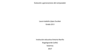 Evolución y generaciones del computador
Laura Isabella López Escobar
Grado:10-3
Institución educativa Antonio Nariño
Bugalagrande (valle)
Sistemas
2017
 