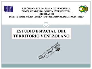 REPÚBLICA BOLIVARIANA DE VENEZUELA
UNIVERSIDAD PEDAGOGICA EXPERIMENTAL
LIBERTADOR
INSTITUTO DE MEJORAMIENTO PROFESIONAL DEL MAGISTERIO
ESTUDIO ESPACIAL DEL
TERRITORIO VENEZOLANO
1
 