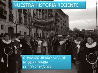 NUESTRA HISTORIA RECIENTE
OLIVIA IZQUIERDO ALCAIDE
6º DE PRIMARIA
CURSO 2016/2017
 