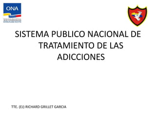 TTE. (EJ) RICHARD GRILLET GARCIA
SISTEMA PUBLICO NACIONAL DE
TRATAMIENTO DE LAS
ADICCIONES
 