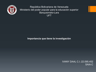 República Bolivariana de Venezuela
Ministerio del poder popular para la educación superior
Barquisimeto-Lara
UFT
Importancia que tiene la investigación
IVANY DAAL C.I.:22.095.452
SAIA:C
 