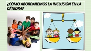 ¿CÓMO ABORDAREMOS LA INCLUSIÓN EN LA
CÁTEDRA?
 