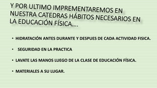 • HIDRATACIÓN ANTES DURANTE Y DESPUES DE CADA ACTIVIDAD FISICA.
• SEGURIDAD EN LA PRACTICA
• LAVATE LAS MANOS LUEGO DE LA CLASE DE EDUCACIÓN FÍSICA.
• MATERIALES A SU LUGAR.
 