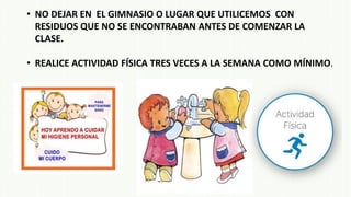 • NO DEJAR EN EL GIMNASIO O LUGAR QUE UTILICEMOS CON
RESIDUOS QUE NO SE ENCONTRABAN ANTES DE COMENZAR LA
CLASE.
• REALICE ACTIVIDAD FÍSICA TRES VECES A LA SEMANA COMO MÍNIMO.
 