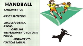 HANDBALL
-LANZAMIENTOS.
-PASE Y RECEPCIÓN.
-ATAQUE/DEFENSA.
-FINTAS.
-DRIBLING.
-DESPLAZAMIENTO CON O SIN
PELOTA.
-REGLAMENTO.
-TÁCTICAS BASICAS.
 