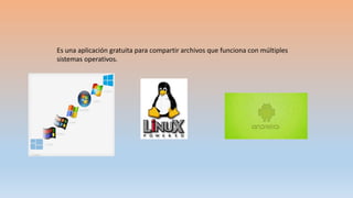 Es una aplicación gratuita para compartir archivos que funciona con múltiples
sistemas operativos.
 