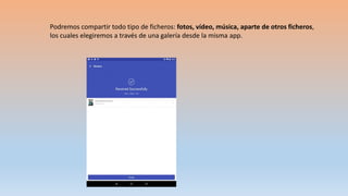 Podremos compartir todo tipo de ficheros: fotos, vídeo, música, aparte de otros ficheros,
los cuales elegiremos a través de una galería desde la misma app.
 