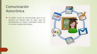 Comunicación
Asincrónica
 Se define como la comunicación que no se
produce en tiempo real, es decir, que los
participantes no están conectados todos en
un mismo instante de tiempo.
 