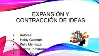 EXPANSIÓN Y
CONTRACCIÓN DE IDEAS
 Autores:
 Heidy Guzmán
 Kelly Mendoza
 Lorena Tomarema
 Leslie Reina
 