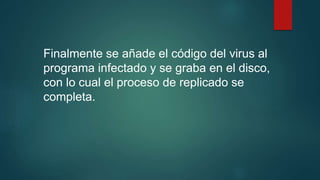 Finalmente se añade el código del virus al
programa infectado y se graba en el disco,
con lo cual el proceso de replicado se
completa.
 