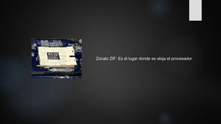 Zócalo ZIF: Es el lugar donde se aloja el procesador
 
