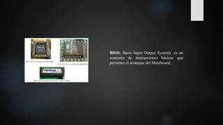 BIOS- Basic Input Output System) es un
conjunto de instrucciones básicas que
permiten el arranque del Mainboard.
 