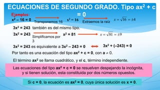 ECUACIONES DE SEGUNDO GRADO. Tipo ax2 + c
= 0Ejemplos:
x2 – 16 = 0
3x2 = 243 también es del mismo tipo.
3x2 = 243 es equiv...