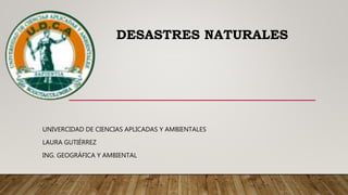 UNIVERCIDAD DE CIENCIAS APLICADAS Y AMBIENTALES
LAURA GUTIÉRREZ
ING. GEOGRÁFICA Y AMBIENTAL
DESASTRES NATURALES
 