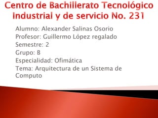 Alumno: Alexander Salinas Osorio
Profesor: Guillermo López regalado
Semestre: 2
Grupo: B
Especialidad: Ofimática
Tema: Arquitectura de un Sistema de
Computo
 