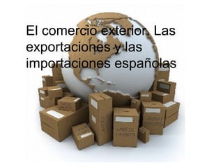 El comercio exterior. Las
exportaciones y las
importaciones españolas
 