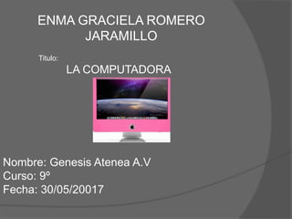 ENMA GRACIELA ROMERO
JARAMILLO
Nombre: Genesis Atenea A.V
Curso: 9º
Fecha: 30/05/20017
Titulo:
LA COMPUTADORA
 