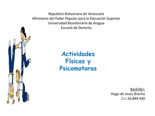 Republica Bolivariana de Venezuela
Ministerio del Poder Popular para la Educación Superior
Universidad Bicentenario de Aragua
Escuela de Derecho
Bachiller:
Hugo de Jesús Bracho
C.I: 26.844.920
Actividades
Físicas y
Psicomotoras
 