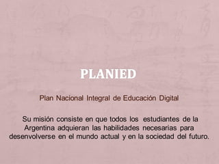 Plan Nacional Integral de Educación Digital
Su misión consiste en que todos los estudiantes de la
Argentina adquieran las habilidades necesarias para
desenvolverse en el mundo actual y en la sociedad del futuro.
 
