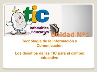 Unidad N°1
Tecnología de la información y
Comunicación
Los desafíos de las TIC para el cambio
educativo
 