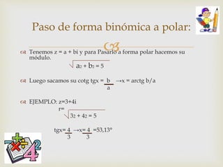  Tenemos z = a + bi y para Pasarlo a forma polar hacemos su
módulo.
a2 + b2 = 5
 Luego sacamos su cotg tgx = b →x = arctg b/a
a
 EJEMPLO: z=3+4i
r=
32 + 42 = 5
tgx= 4 →x= 4 =53,13°
 3 3
Paso de forma binómica a polar:
 