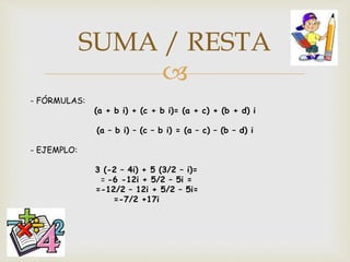 
- FÓRMULAS:
(a + b i) + (c + b i)= (a + c) + (b + d) i
(a – b i) – (c – b i) = (a – c) – (b – d) i
- EJEMPLO:
3 (-2 – 4i) + 5 (3/2 – i)=
= -6 -12i + 5/2 – 5i =
=-12/2 – 12i + 5/2 – 5i=
=-7/2 +17i
SUMA / RESTA
 