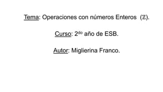 Tema: Operaciones con números Enteros (ℤ).
Curso: 2do año de ESB.
Autor: Miglierina Franco.
 