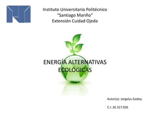 Instituto Universitario Politécnico
“Santiago Mariño”
Extensión Cuidad Ojeda
ENERGÍA ALTERNATIVAS
ECOLÓGICAS
Autor(a): Jorgelys Godoy
C.I: 26.317.026
 