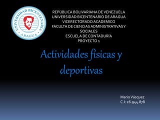 REPÚBLICA BOLIVARIANA DEVENEZUELA
UNIVERSIDAD BICENTENARIO DE ARAGUA
VICERECTORADOACADEMICO
FACULTA DE CIENCIAS ADMINISTRATIVASY
SOCIALES
ESCUELA DE CONTADURÍA
PROYECTO 1
MarioVásquez
C.I: 26.944.878
Actividades físicas y
deportivas
 