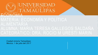 ECONOMIA
MATERIA: ECONOMÍA Y POLÍTICA
ALIMENTARIA
ALUMNA: MARIA TERESA GALLEGOS SALDAÑA
CATEDRÁTICO: DRA. ROCIO M URESTI MARIN
Ciudad victoria Tamaulipas
Mexico. 1 de julio del 2017
 