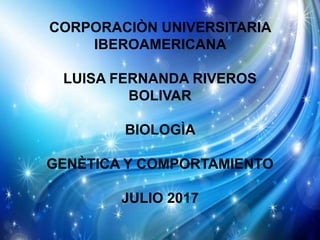 CORPORACIÒN UNIVERSITARIA
IBEROAMERICANA
LUISA FERNANDA RIVEROS
BOLIVAR
BIOLOGÌA
GENÈTICA Y COMPORTAMIENTO
JULIO 2017
 