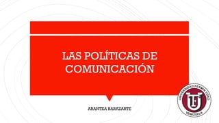 ARANTXA BARAZARTE
LAS POLÍTICAS DE
COMUNICACIÓN
 