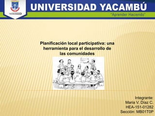 Planificación local participativa: una
herramienta para el desarrollo de
las comunidades
Integrante:
Maria V. Díaz C.
HEA-151-01282
Sección: MB01T0P
 