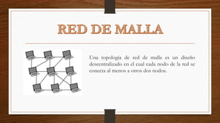 Una topología de red de malla es un diseño
descentralizado en el cual cada nodo de la red se
conecta al menos a otros dos nodos.
 