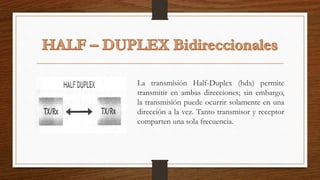 La transmisión Half-Duplex (hdx) permite
transmitir en ambas direcciones; sin embargo,
la transmisión puede ocurrir solamente en una
dirección a la vez. Tanto transmisor y receptor
comparten una sola frecuencia.
 