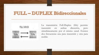 La transmisión Full-Duplex (fdx) permite
transmitir en ambas dirección, pero
simultáneamente por el mismo canal. Existen
dos frecuencias una para transmitir y otra para
recibir.
 