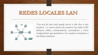 Una red de área local puede servir a sólo dos o tres
usuarios o a varios cientos de usuarios Las redes LAN
incluyen cables, conmutadores, enrutadores y otros
componentes que permiten a los usuarios conectarse a
servidores internos.
 