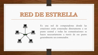 Es una red de computadoras donde las
estaciones están conectadas directamente a un
punto central y todas las comunicaciones se
hacen necesariamente a través de ese punto
generalmente un conmutador.
 