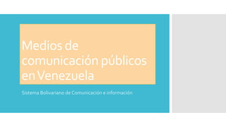 Medios de
comunicación públicos
enVenezuela
Sistema Bolivariano de Comunicación e información
 