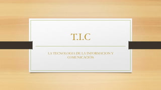 T.I.C
LA TECNOLOGIA DE LA INFORMACION Y
COMUNICACIÓN
 