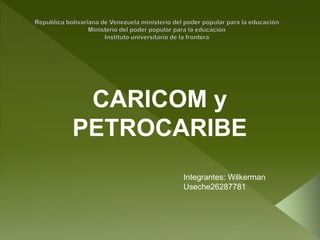 CARICOM y
PETROCARIBE
Integrantes: Wilkerman
Useche26287781
 