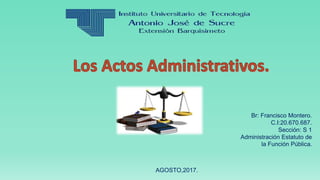 Br: Francisco Montero.
C.I:20.670.687.
Sección: S 1
Administración Estatuto de
la Función Pública.
AGOSTO,2017.
 