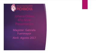 Johana Orbea
4To Nivel
Presentación
Magister: Gabriela
Fuenmayor
Abril- Agosto 2017
 