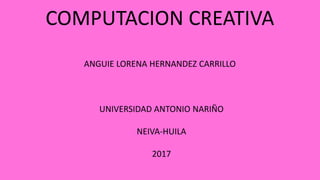 COMPUTACION CREATIVA
ANGUIE LORENA HERNANDEZ CARRILLO
UNIVERSIDAD ANTONIO NARIÑO
NEIVA-HUILA
2017
 