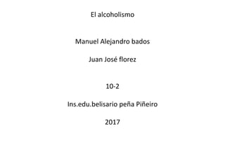 El alcoholismo
Manuel Alejandro bados
Juan José florez
10-2
Ins.edu.belisario peña Piñeiro
2017
 