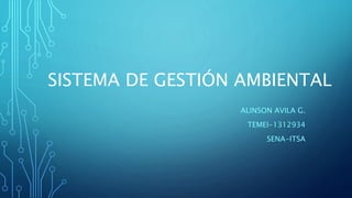SISTEMA DE GESTIÓN AMBIENTAL
ALINSON AVILA G.
TEMEI-1312934
SENA-ITSA
 