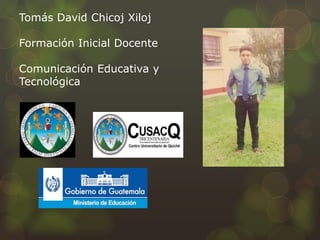 Tomás David Chicoj Xiloj
Formación Inicial Docente
Comunicación Educativa y
Tecnológica
 
