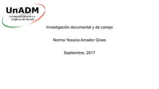 Investigación documental y de campo
Norma Yessica Amador Gines
Septiembre, 2017
 