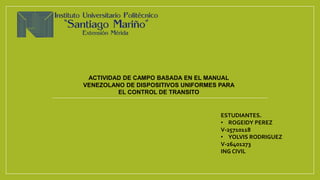 ESTUDIANTES.
• ROGEIDY PEREZ
V-25710118
• YOLVIS RODRIGUEZ
V-26401273
ING CIVIL
ACTIVIDAD DE CAMPO BASADA EN EL MANUAL
VENEZOLANO DE DISPOSITIVOS UNIFORMES PARA
EL CONTROL DE TRANSITO
 