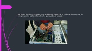 12. Retiro del disco duro: desconecte el bus de datos IDE, el cable de alimentación de
energía y retire los tornillos laterales que sujetan la unidad.
 